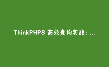ThinkPHP8 高效查询实战：with预加载干掉N+1，游标分页解决大偏移