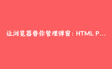 让浏览器替你管理弹窗：HTML Popover API 的五个落地思路