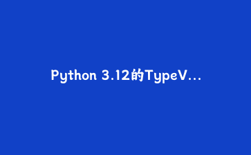 Python 3.12的TypeVar语法变迁：PEP 695让泛型写起来像呼吸一样自然