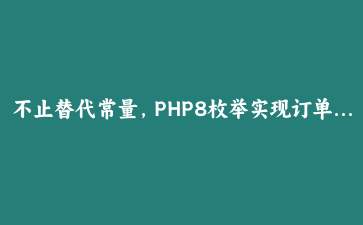 不止替代常量，PHP8枚举实现订单状态机，让代码自己说话