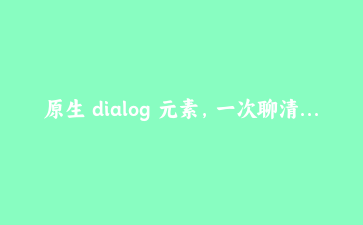 原生 dialog 元素,一次聊清表单提交、焦点管理和动画