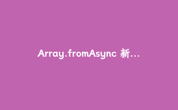 Array.fromAsync 新特性实战：JS 异步数据收集的正确姿势