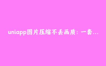 uniapp图片压缩不丢画质：一套方案搞掂App端、H5端和小程序端