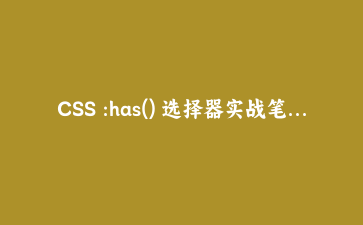 CSS :has() 选择器实战笔记：终于可以选中父元素了