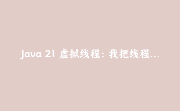 Java 21 虚拟线程：我把线程池换成它之后，服务抗压能力提升了三倍