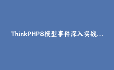 ThinkPHP8模型事件深入实战：自动字段填充、操作日志与缓存联动