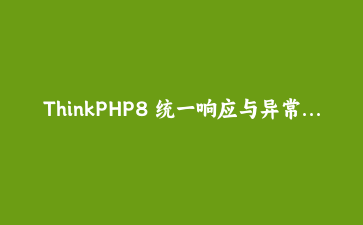 ThinkPHP8 统一响应与异常处理封装：让 API 接口告别散乱的 json 返回