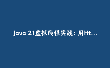 Java 21虚拟线程实战：用HttpClient并发抓取100个网页的性能对比教程