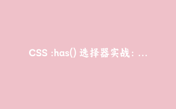 CSS :has() 选择器实战：父元素驱动样式不再靠JS的四个场景