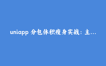 uniapp 分包体积瘦身实战:主包低于 300KB 的拆包思路
