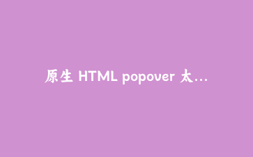 原生 HTML popover 太能打了!告别 JS 也能做下拉和浮层