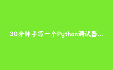 30分钟手写一个Python调试器：从sys.settrace到交互式断点控制