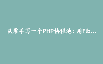 从零手写一个PHP协程池：用Fibers让多任务并发不再依赖扩展