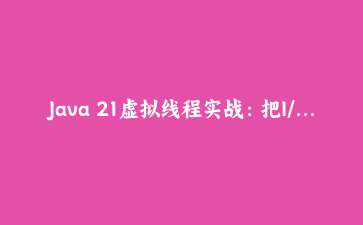 Java 21虚拟线程实战：把I/O密集吞吐量提升3倍，我踩了哪三个坑