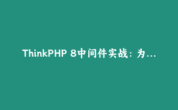 ThinkPHP 8中间件实战：为API接口加签名校验，我踩了哪些坑