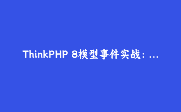 ThinkPHP 8模型事件实战：用观察者写了个操作日志功能，真省心