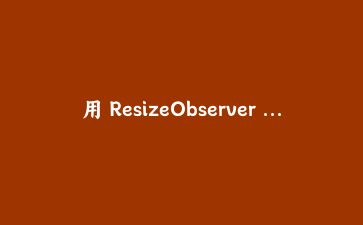 用 ResizeObserver + 原生JS 实现容器尺寸变化监听