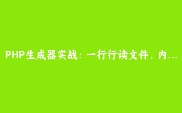 PHP生成器实战：一行行读文件，内存占用直接降99%