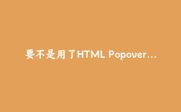 要不是用了HTML Popover API，我还在埋头写JavaScript弹窗