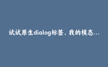 试试原生dialog标签,我的模态框终于不用再套Bootstrap了