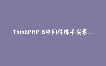ThinkPHP 8中间件练手实录：一个后台登录过滤器是怎么写出来并跑通的