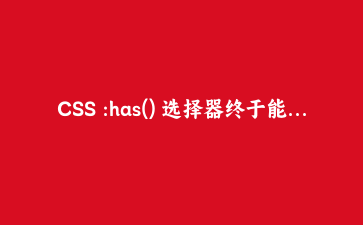 CSS :has() 选择器终于能用了?这几个实战场景让我删掉大量JS