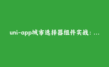 uni-app城市选择器组件实战:从列表到索引,解决跨端滚动难题
