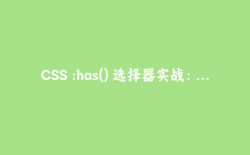 CSS :has() 选择器实战:五招让前端代码少一半JS