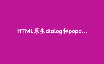 HTML原生dialog和popover：用最少的JS实现一个完整的弹窗交互流程
