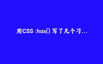用CSS :has() 写了几个刁钻组件,我现在有点同情JavaScript了