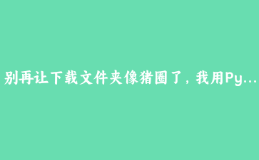 别再让下载文件夹像猪圈了，我用Python写了个自动整理脚本