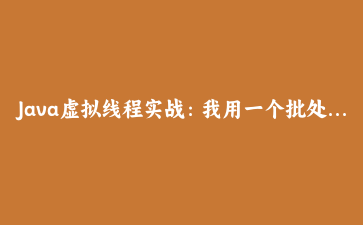 Java虚拟线程实战：我用一个批处理任务把执行时长砍掉了大半