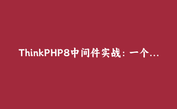 ThinkPHP8中间件实战：一个请求日志+接口鉴权的简单实现