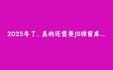 2025年了，真的还需要JS弹窗库吗？——HTML Popover API入门与实战
