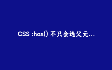 CSS :has() 不只会选父元素,还能玩出这些花样——从状态到底层布局的实战手记