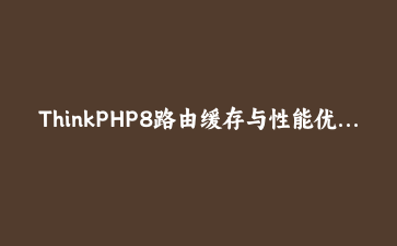ThinkPHP8路由缓存与性能优化实战：从200ms到30ms的调优记录