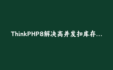 ThinkPHP8解决高并发扣库存：事务+锁的正确用法，别再踩坑了