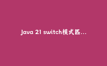 Java 21 switch模式匹配实战:干掉业务代码里那坨if-else