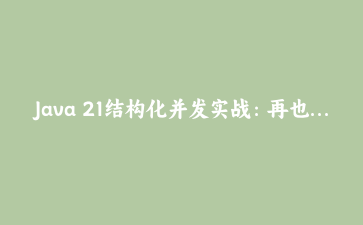 Java 21结构化并发实战：再也不用手动管理线程池了