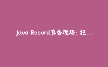 Java Record真香现场：把DTO代码量砍半，但小心这五个坑