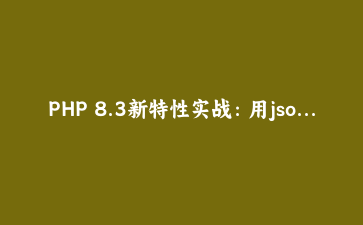 PHP 8.3新特性实战：用json_validate和类型化常量重构了一个老旧的导入接口