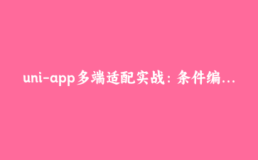 uni-app多端适配实战：条件编译与平台差异化处理