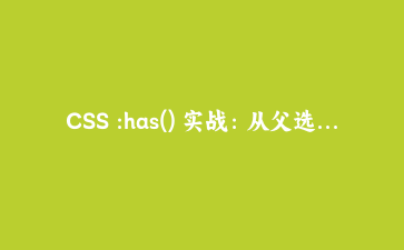 CSS :has() 实战：从父选择器到表单状态管理，这几个案例拿来即用