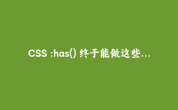 CSS :has() 终于能做这些事:表单联动、卡片自适应、状态高亮,附完整案例