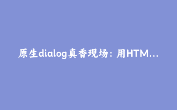 原生dialog真香现场:用HTML自带的模态框救了我的弹窗代码