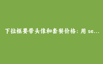 下拉框要带头像和套餐价格:用 selectedcontent 干掉 div 模拟方案