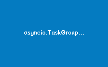 asyncio.TaskGroup 实战：告别 gather，让并发任务的异常与取消终于不乱