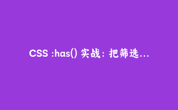 CSS :has() 实战：把筛选面板、表单校验、主题切换里的 JS 一行行删掉