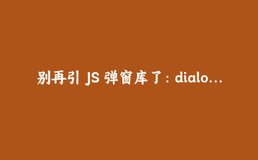 别再引 JS 弹窗库了：dialog 与 popover 属性的完整实战与避坑指南