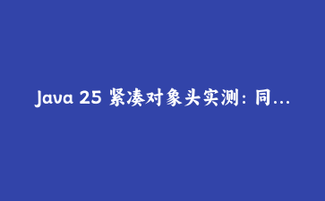 Java 25 紧凑对象头实测：同一个类，为什么内存降了 25%，另一个却一分没省